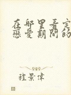 在哪里看完整版恋爱期间的心眼子短剧