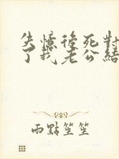 失忆后死对头成了我老公结局