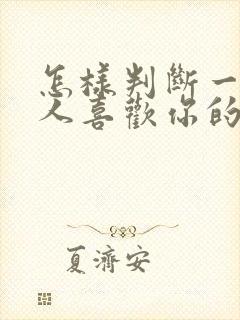 怎样判断一个男人喜欢你的表现