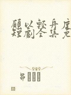 愿以轻舟度余生短剧全集免费观看