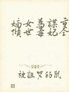 嫡女为谋重生之倾世毒妃全文免费阅读