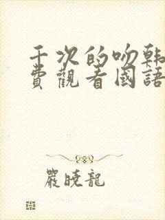 千次的吻韩剧免费观看国语版韩剧吧