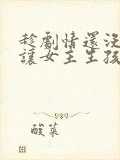 趁剧情还没开始让女主生孩子小说