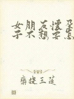 女朋友怀孕了孩子不想要怎么办