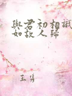 与君初相识,犹如故人归