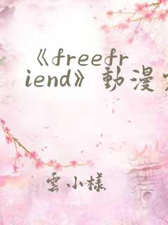 《freefriend》动漫完整全集在线观看高清