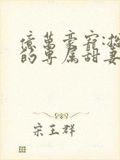 亿万豪宠:总裁的专属甜妻