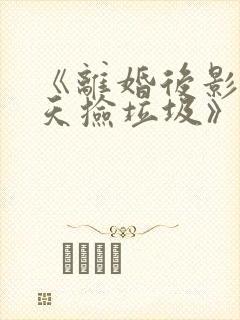 《离婚后影帝天天捡垃圾》