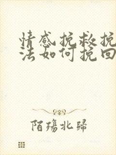 情感挽救挽回方法如何挽回一段感情