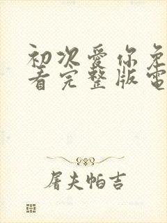 初次爱你免费观看完整版电视剧高清