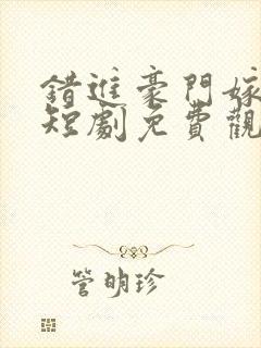 错进豪门嫁对郎短剧免费观看