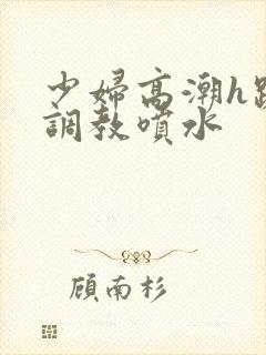 少妇高潮h跪趴调教喷水