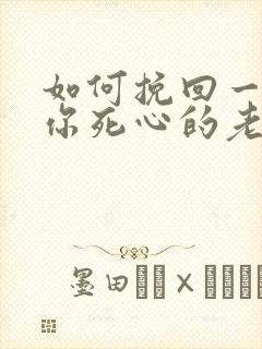 如何挽回一个对你死心的老婆
