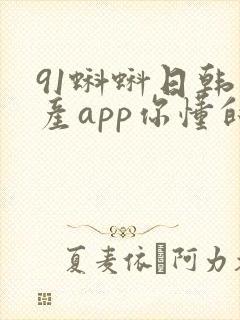91蝌蚪日韩国产app你懂的