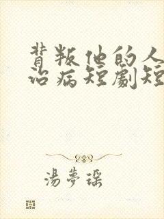 背叛他的人求他治病短剧短剧