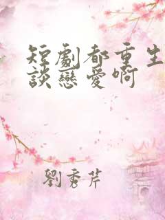 短剧都重生了谁谈恋爱啊