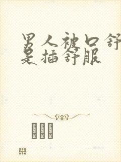 男人被口舒服还是插舒服