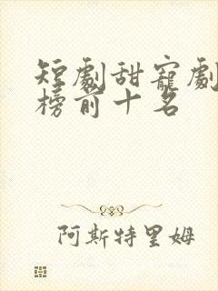 短剧甜宠剧排行榜前十名