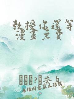 教授你还等什么 漫画免费