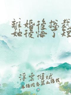 离婚后总裁老婆她后悔了短剧