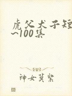 虎父犬子短剧1~100集