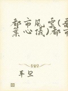 都市风云(乔梁叶心仪)都市鸿途