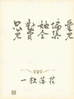 只对她偏爱短剧免费全集免费播放