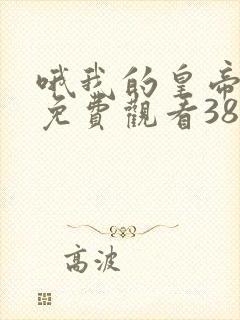 哦我的皇帝陛下免费观看38集