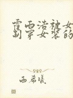 霍雨浩被女生强制穿女装的小说