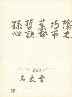 孙哲叶巧阴阳圣心诀都市之医武风流小说