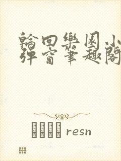 轮回乐园小说无弹窗笔趣阁免费阅读