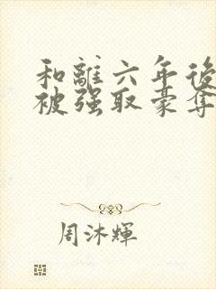 和离六年后,她被强取豪夺了结局