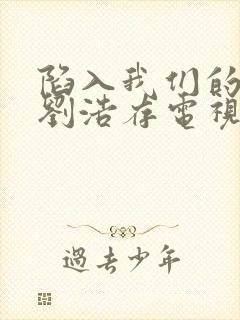 陷入我们的热恋刘浩存电视剧免费观看