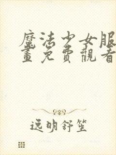 魔法少女服务漫画免费观看下拉式