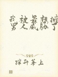 我被最想拥抱的男人威胁了未删减动漫