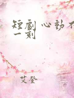 短剧 心动不止一刻