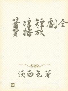 萧浪短剧全集免费播放