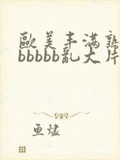 欧美丰满熟妇bbbbbb乱大片'
