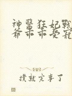 神医狂妃战神王爷乖乖受宠短剧