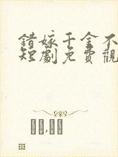 错嫁千金不好惹短剧免费观看第一季