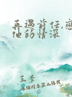 再遇前任,恋上他的情深
