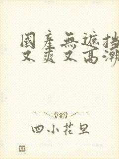 国产无遮挡又黄又爽又高潮的网站