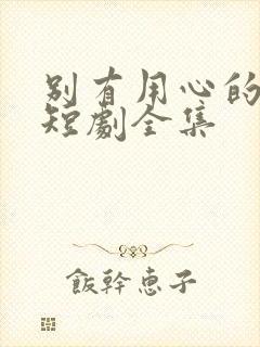 别有用心的妻子短剧全集