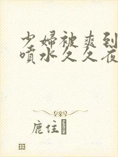 少妇被爽到高潮喷水久久夜色