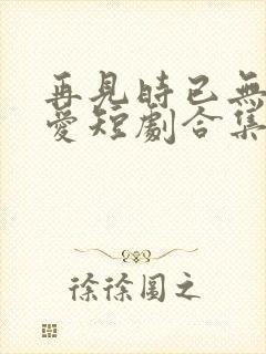 再见时已无恨无爱短剧合集