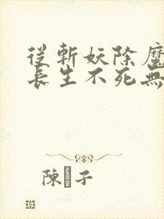 从斩妖除魔开始长生不死无弹窗最新章节