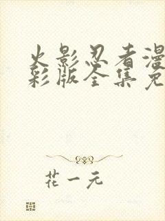 火影忍者漫画全彩版全集免费观看