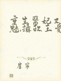 重生医妃又强又魅,摄政王爱惨了免费阅读