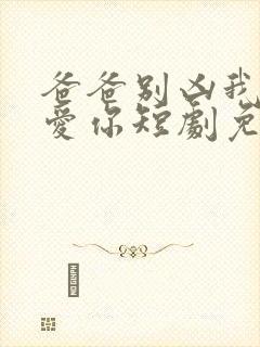 爸爸别凶我我也爱你短剧免费观看