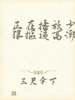 正在播放少妇狠狠抠逼高潮喷水